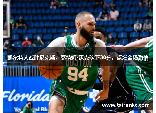 凯尔特人战胜尼克斯，泰特姆-沃克砍下30分，点燃全场激情